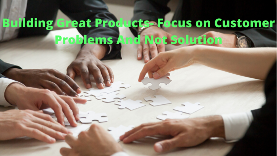 Building Great Products- Listen to customer problems and not solution